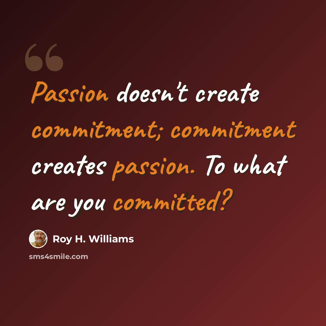 “Passion doesn't create commitment; commitment creates passion. To what are you committed?” quote by Roy H. Williams