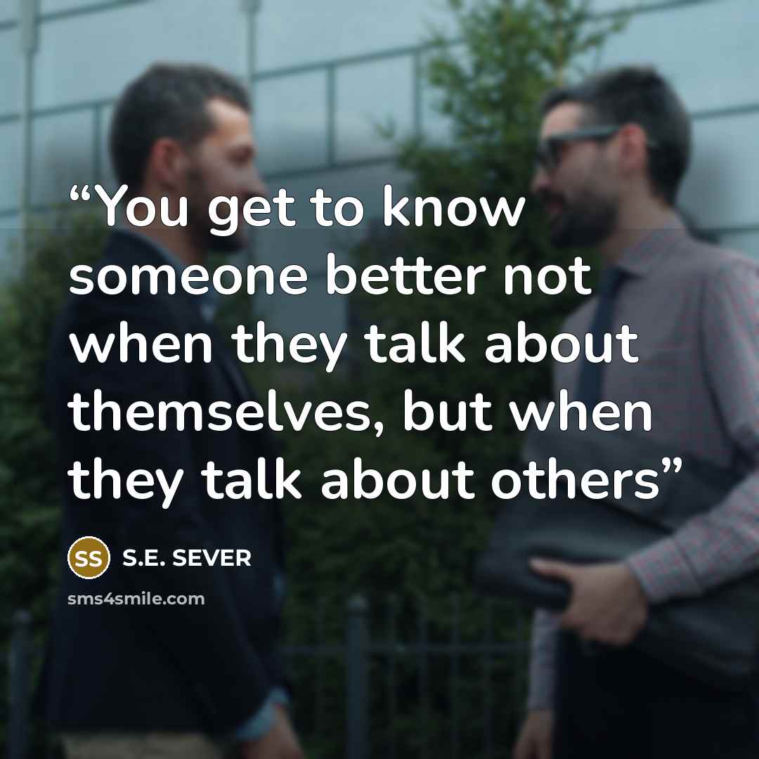 “You get to know someone better not when they talk about themselves, but when they talk about others” quote by S.E. SEVER
