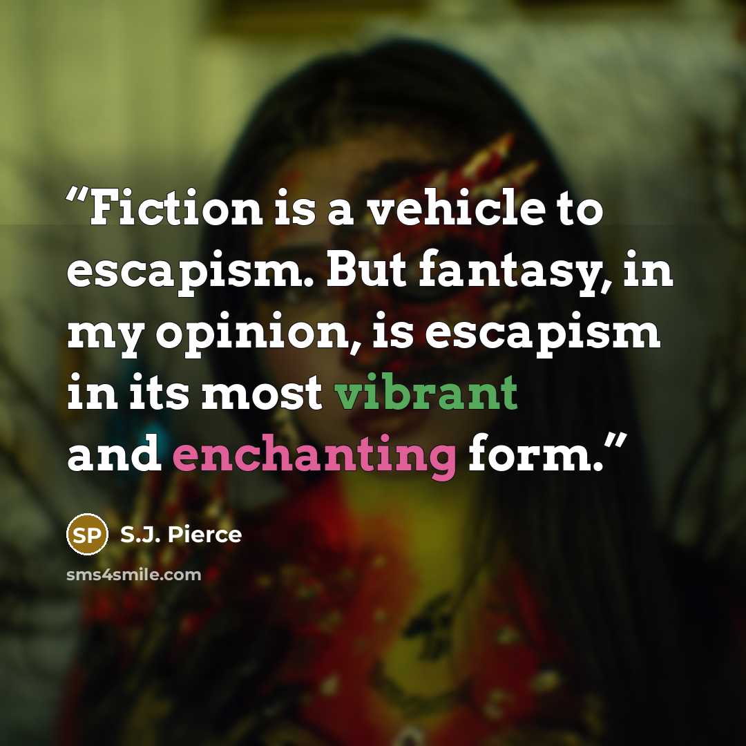 “Fiction is a vehicle to escapism. But fantasy, in my opinion, is escapism in its most vibrant and enchanting form.” quote by S.J. Pierce