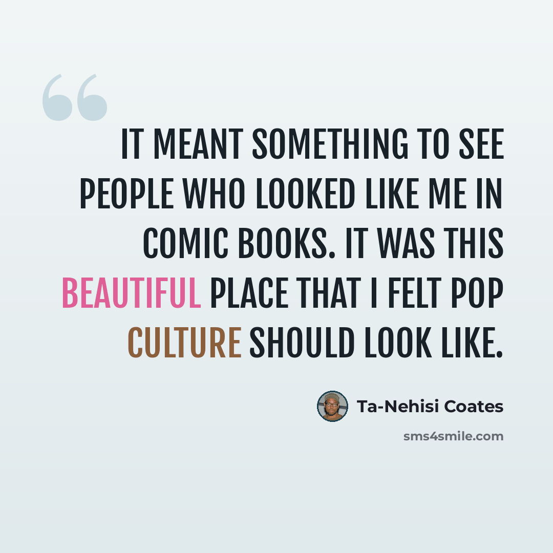 “It meant something to see people who looked like me in comic books. It was this beautiful place that I felt pop culture should look like.” quote by Ta-Nehisi Coates