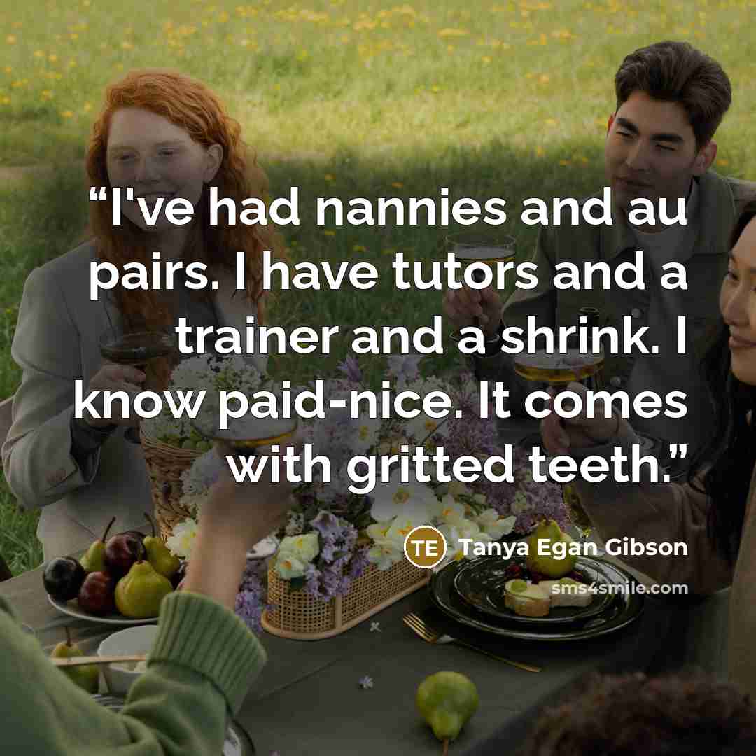 “I've had nannies and au pairs. I have tutors and a trainer and a shrink. I know paid-nice. It comes with gritted teeth.” quote by Tanya Egan Gibson