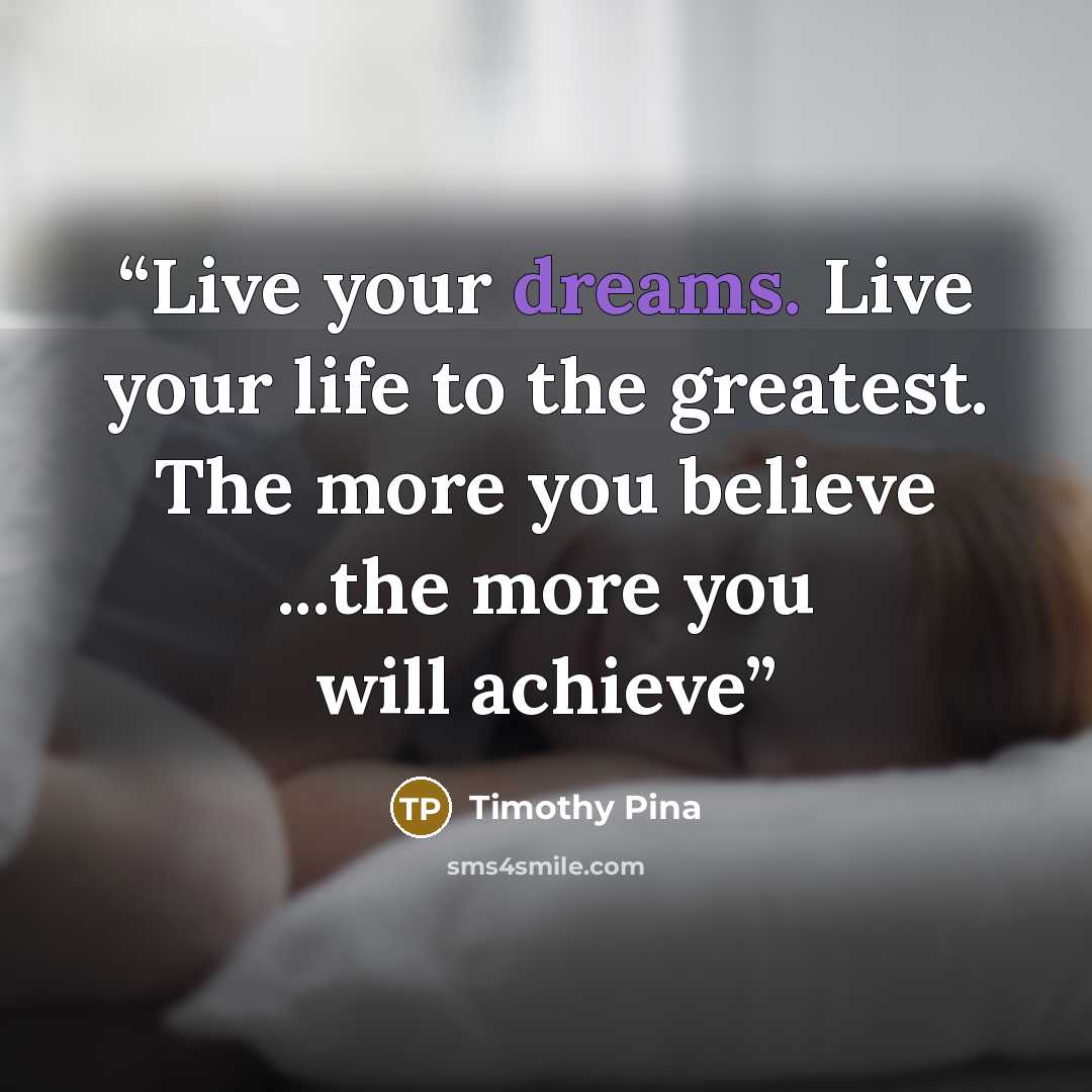 “Live your dreams. Live your life to the greatest. The more you believe ...the more you will achieve” quote by Timothy Pina