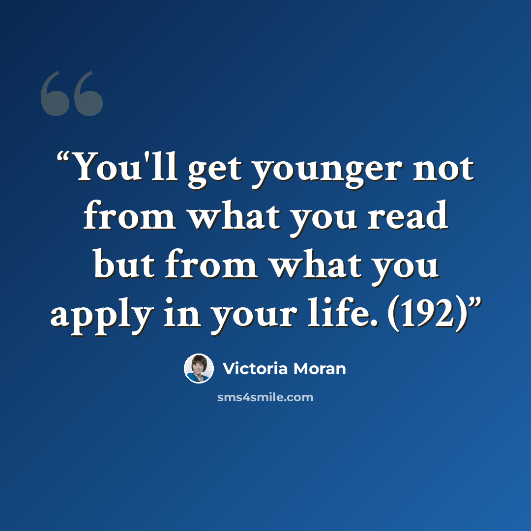 “You'll get younger not from what you read but from what you apply in your life. (192)” quote by Victoria Moran
