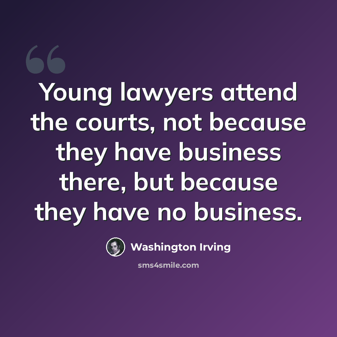 “Young lawyers attend the courts, not because they have business there, but because they have no business.” quote by Washington Irving