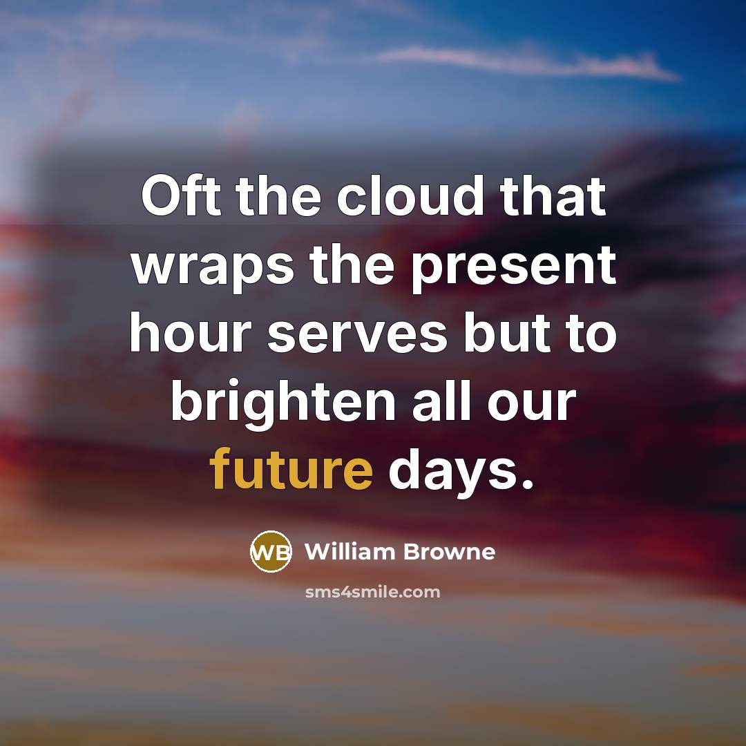 “Oft the cloud that wraps the present hour serves but to brighten all our future days.” quote by William Browne