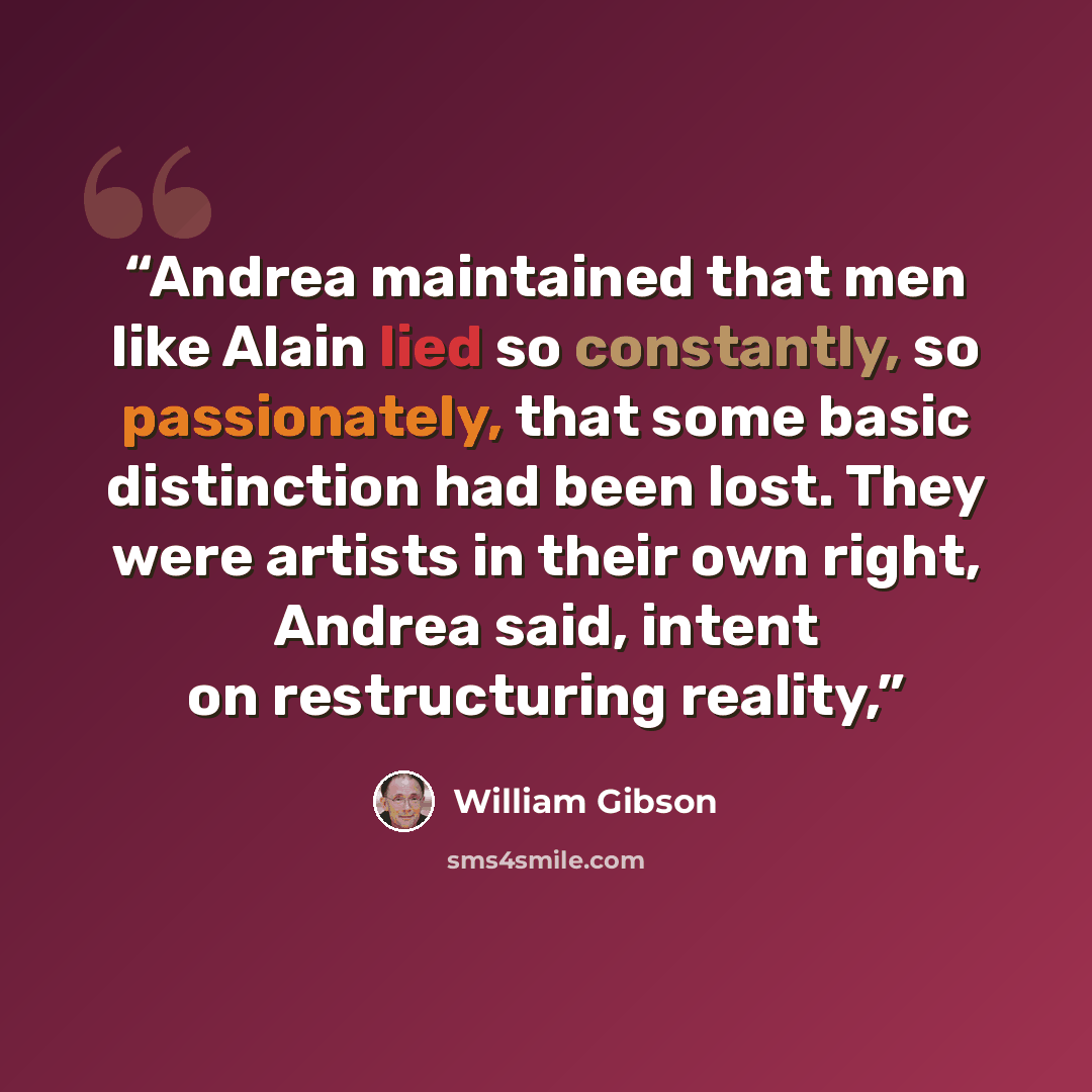 “Andrea maintained that men like Alain lied so constantly, so passionately, that some basic distinction had been lost. They were artists in their own right, Andrea said, intent on restructuring reality,” quote by William Gibson