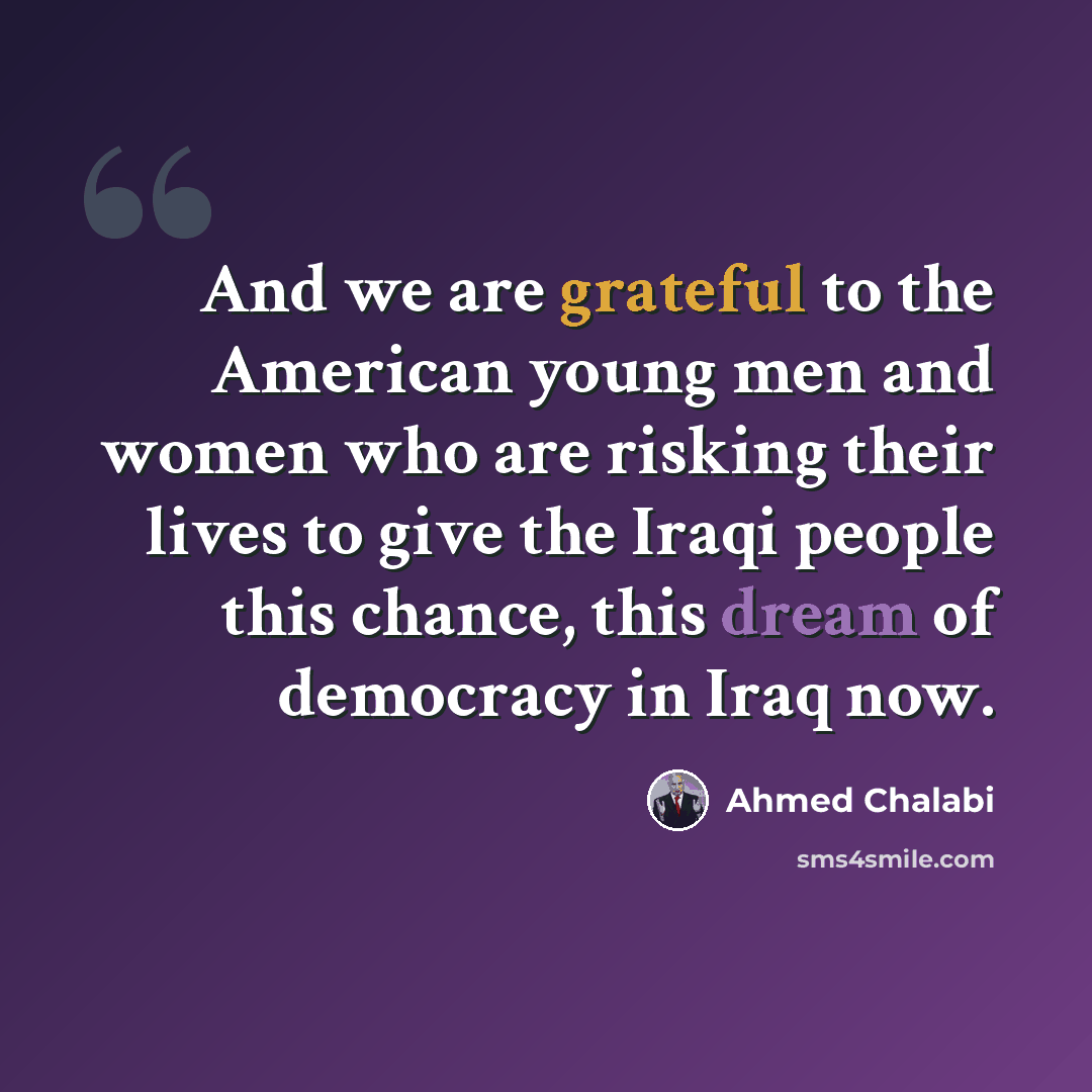 “And we are grateful to the American young men and women who are risking their lives to give the Iraqi people this chance, this dream of democracy in Iraq now.” quote by Ahmed Chalabi