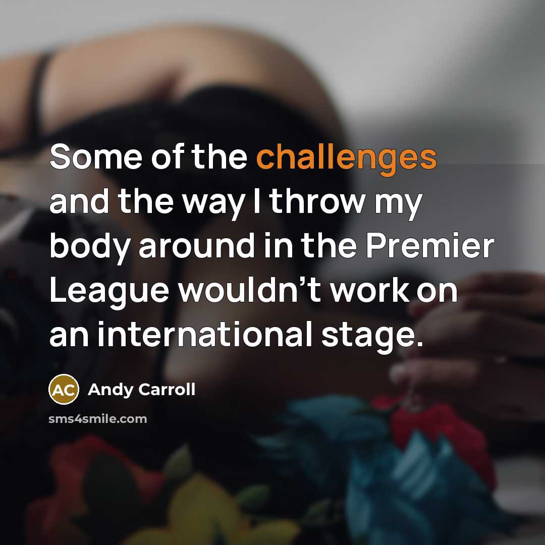 “Some of the challenges and the way I throw my body around in the Premier League wouldn't work on an international stage.” quote by Andy Carroll