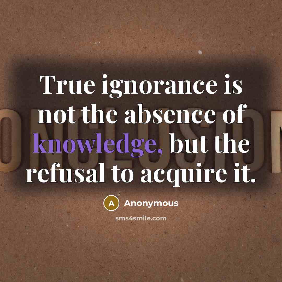 “True ignorance is not the absence of knowledge, but the refusal to acquire it.” quote by Anonymous