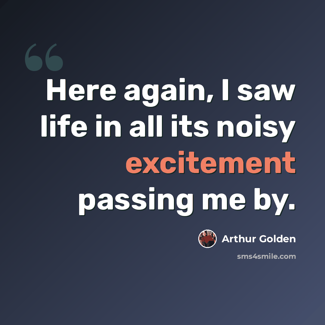 “Here again, I saw life in all its noisy excitement passing me by.” quote by Arthur Golden