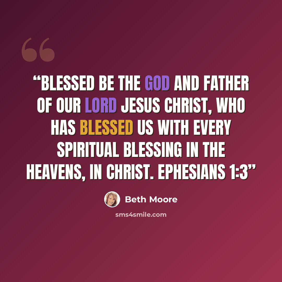 “Blessed be the God and Father of our Lord Jesus Christ, who has blessed us with every spiritual blessing in the heavens, in Christ. Ephesians 1:3” quote by Beth Moore