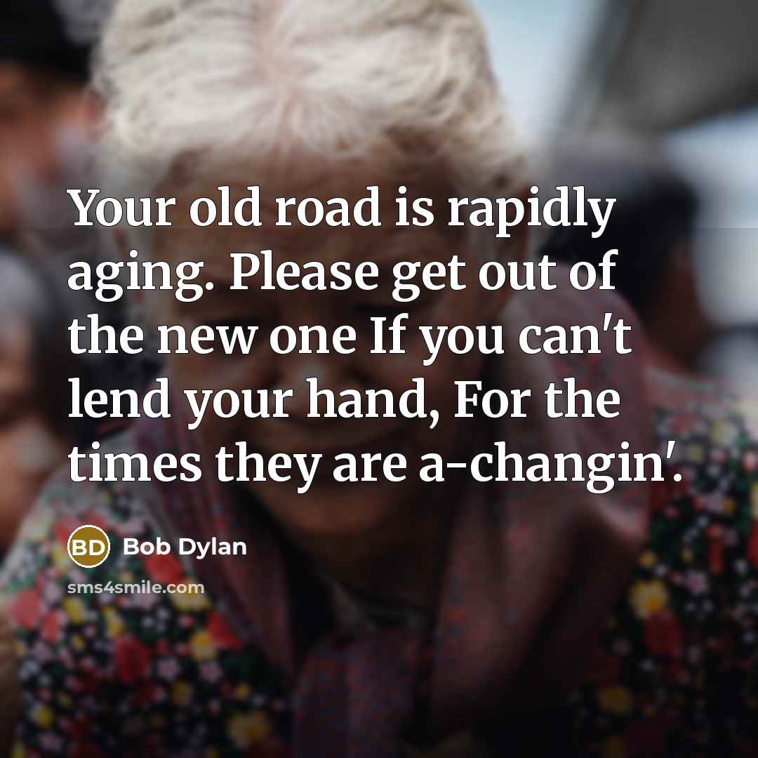 “Your old road is rapidly aging. Please get out of the new one If you can't lend your hand, For the times they are a-changin'.” quote by Bob Dylan