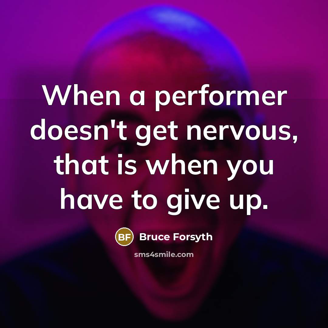 “When a performer doesn't get nervous, that is when you have to give up.” quote by Bruce Forsyth