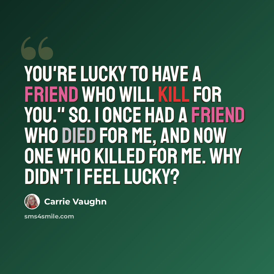 “You're lucky to have a friend who will kill for you." So. I once had a friend who died for me, and now one who killed for me. Why didn't I feel lucky?” quote by Carrie Vaughn
