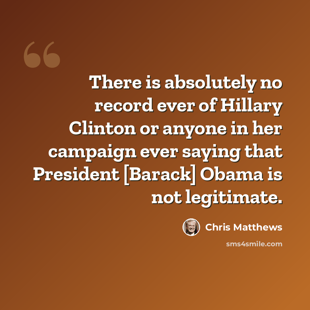 “There is absolutely no record ever of Hillary Clinton or anyone in her campaign ever saying that President [Barack] Obama is not legitimate.” quote by Chris Matthews