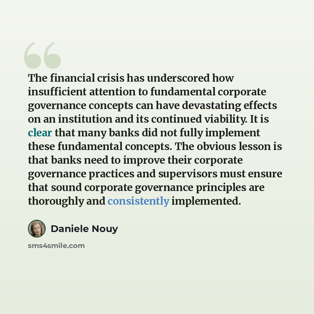 “The financial crisis has underscored how insufficient attention to fundamental corporate governance concepts can have devastating effects on an institution and its continued viability. It is clear that many banks did not fully implement these fundamental concepts. The obvious lesson is that banks…” quote by Daniele Nouy