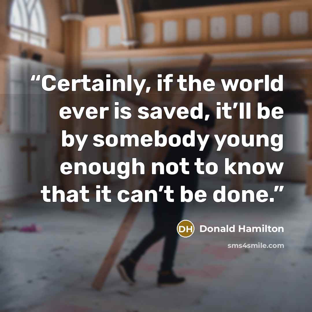 “Certainly, if the world ever is saved, it’ll be by somebody young enough not to know that it can’t be done.” quote by Donald Hamilton