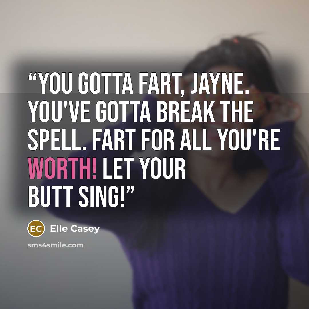 “You gotta fart, Jayne. You've gotta break the spell. Fart for all you're worth! Let your butt sing!” quote by Elle Casey