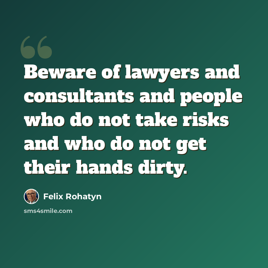 “Beware of lawyers and consultants and people who do not take risks and who do not get their hands dirty.” quote by Felix Rohatyn