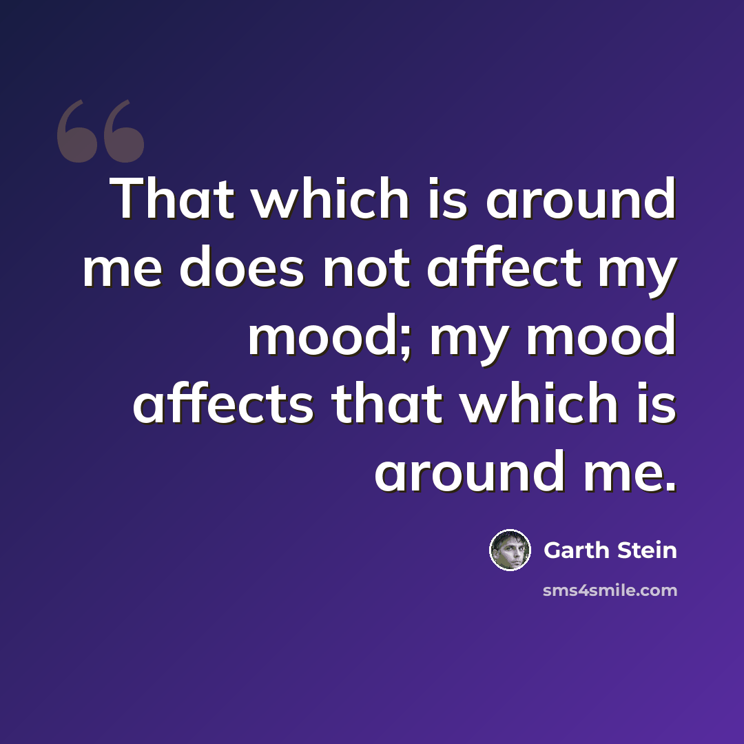 “That which is around me does not affect my mood; my mood affects that which is around me.” quote by Garth Stein