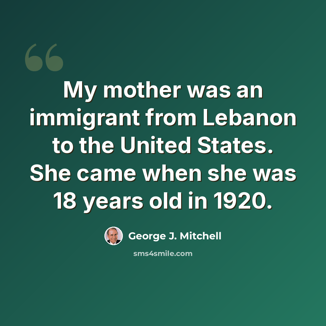 “My mother was an immigrant from Lebanon to the United States. She came when she was 18 years old in 1920.” quote by George J. Mitchell