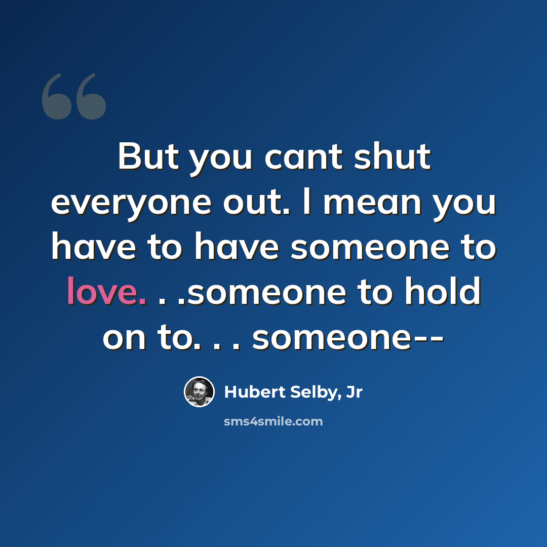 “But you cant shut everyone out. I mean you have to have someone to love. . .someone to hold on to. . . someone--” quote by Hubert Selby, Jr