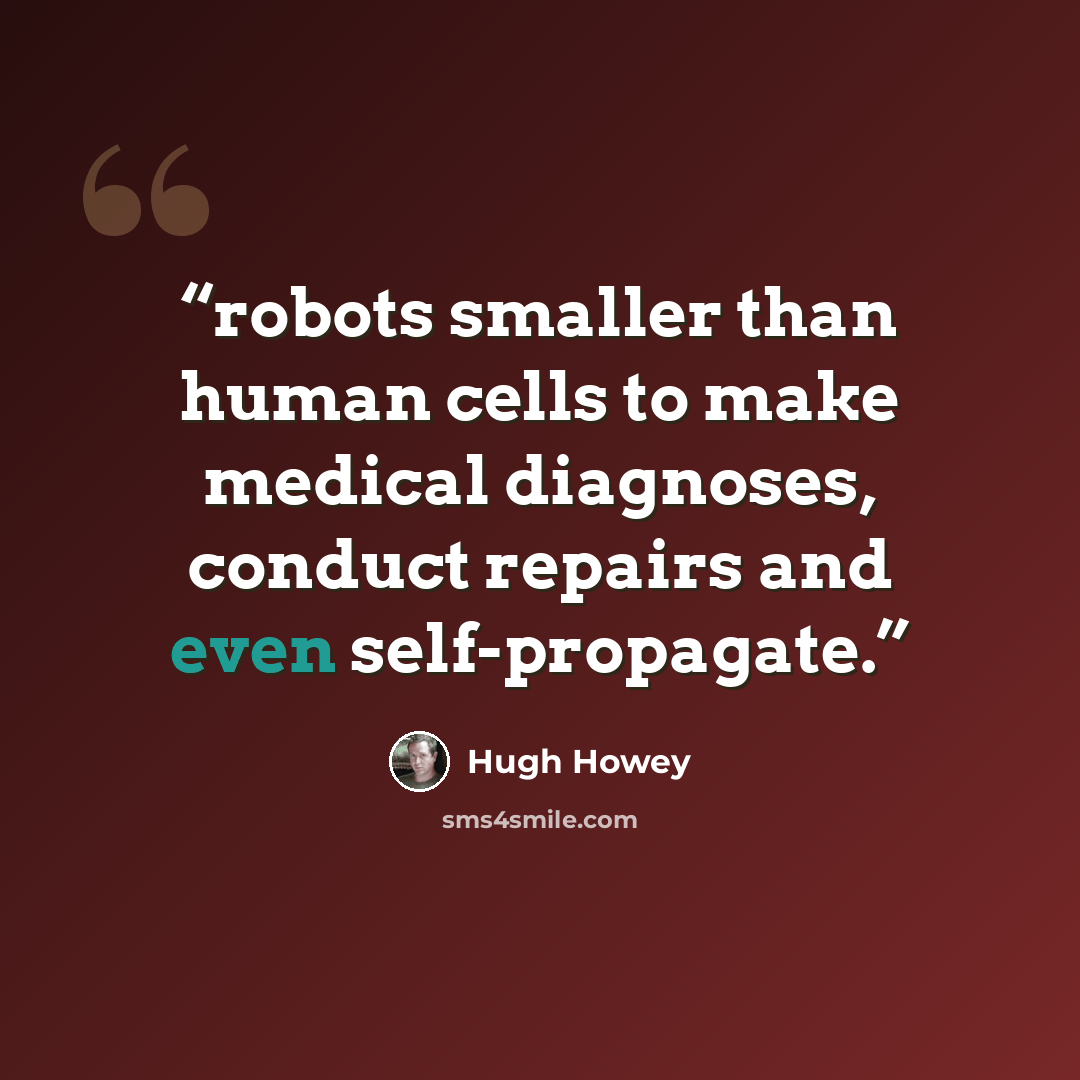 “robots smaller than human cells to make medical diagnoses, conduct repairs and even self-propagate.” quote by Hugh Howey