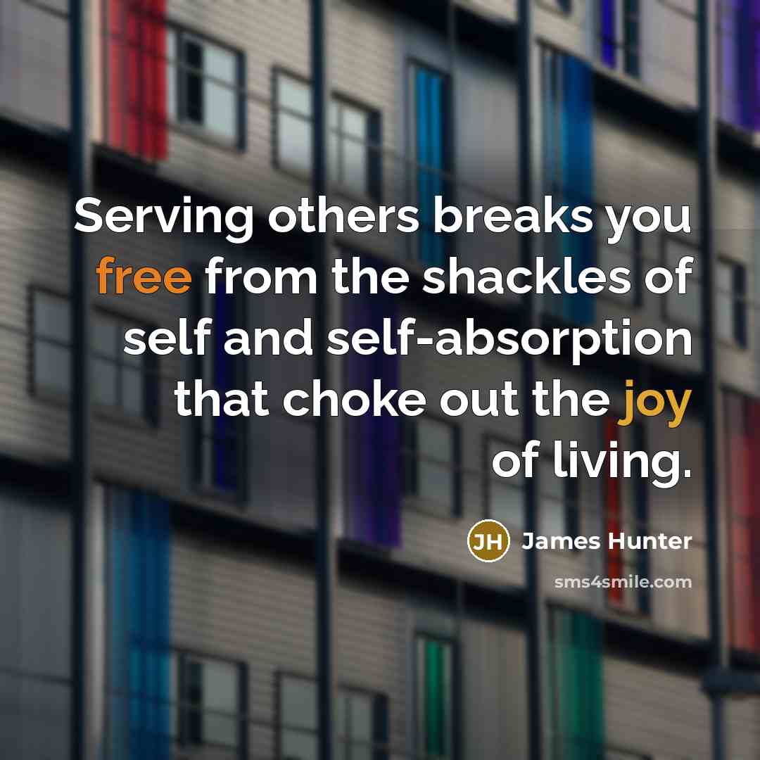 “Serving others breaks you free from the shackles of self and self-absorption that choke out the joy of living.” quote by James Hunter