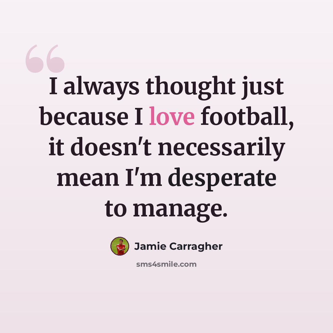“I always thought just because I love football, it doesn't necessarily mean I'm desperate to manage.” quote by Jamie Carragher