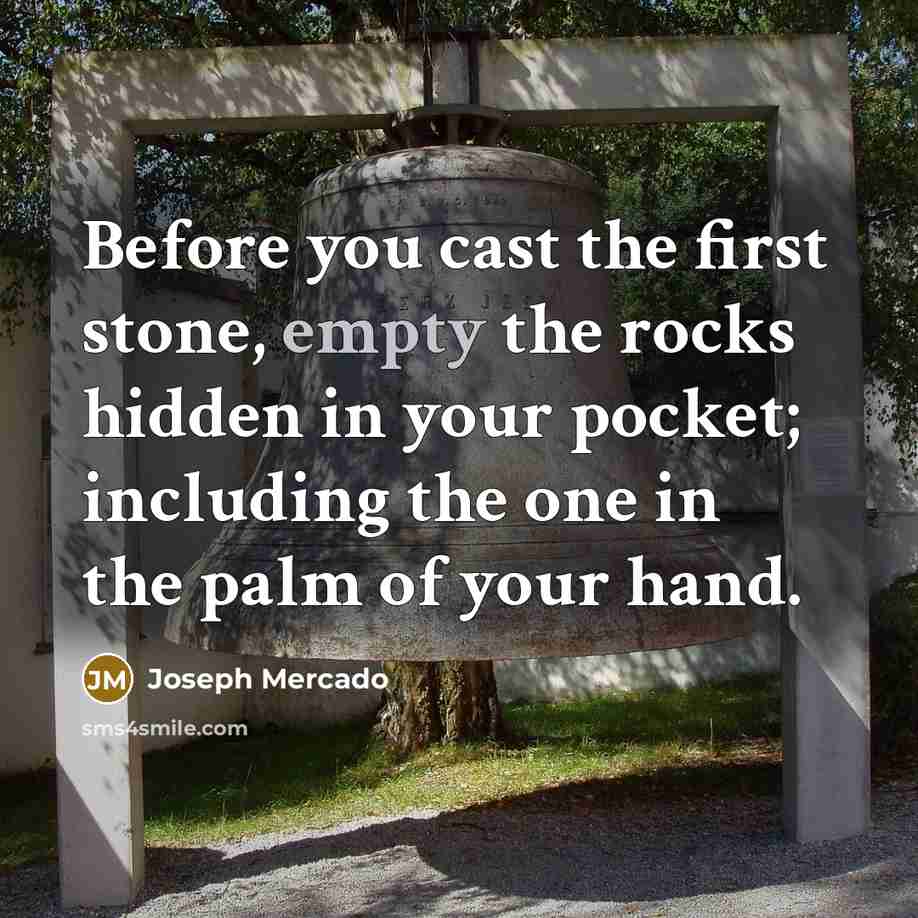 “Before you cast the first stone, empty the rocks hidden in your pocket; including the one in the palm of your hand.” quote by Joseph Mercado