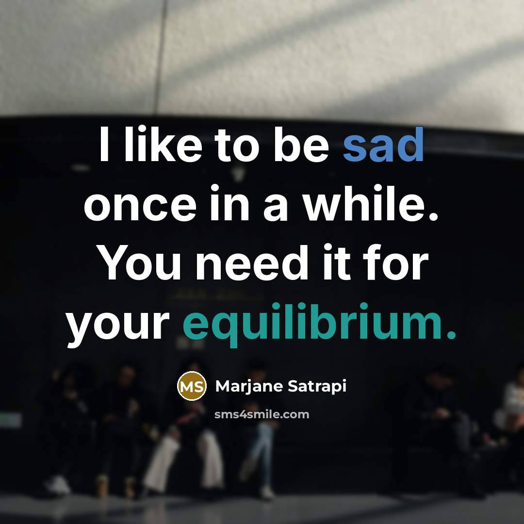 “I like to be sad once in a while. You need it for your equilibrium.” quote by Marjane Satrapi
