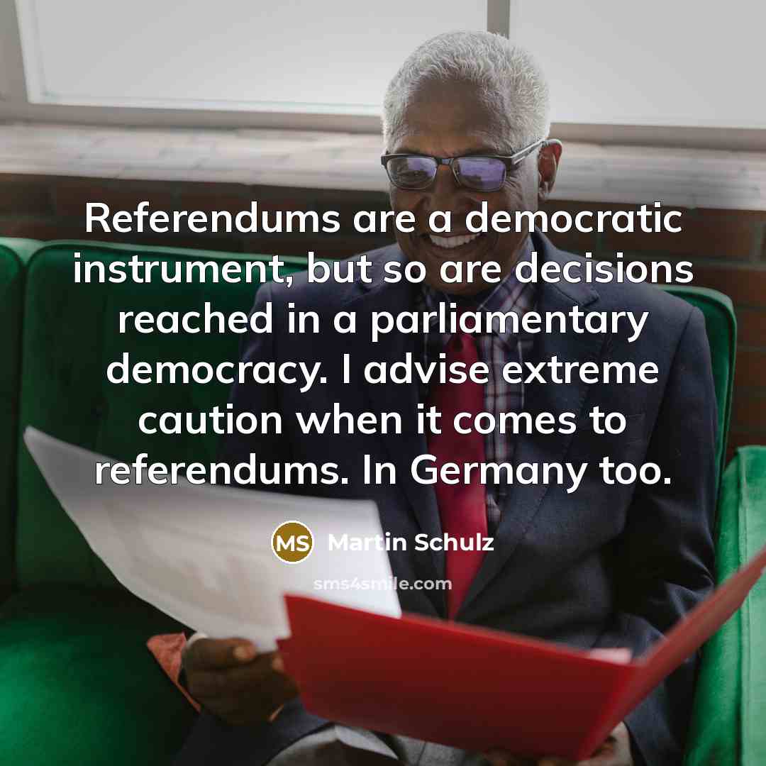“Referendums are a democratic instrument, but so are decisions reached in a parliamentary democracy. I advise extreme caution when it comes to referendums. In Germany too.” quote by Martin Schulz