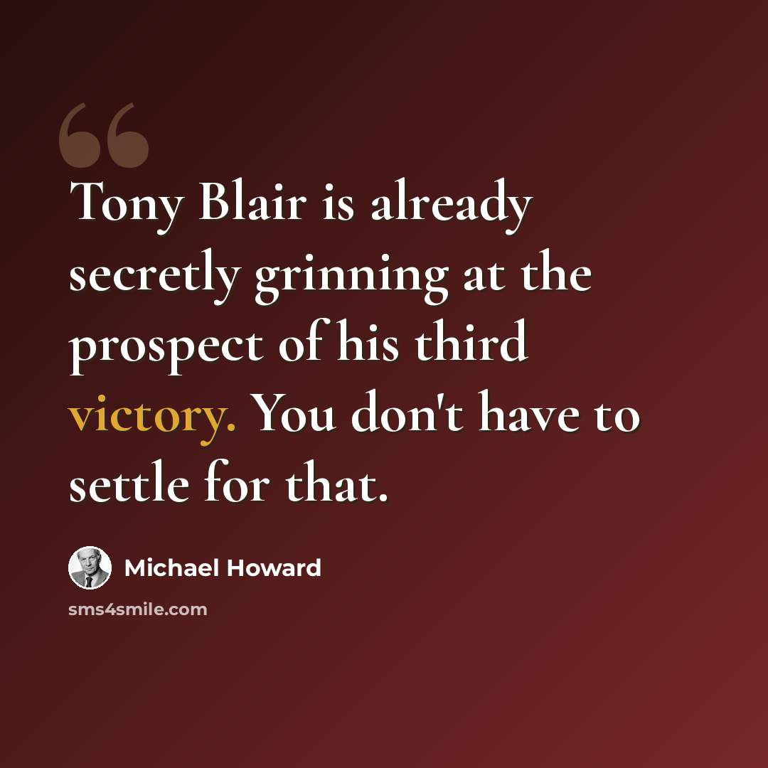 “Tony Blair is already secretly grinning at the prospect of his third victory. You don't have to settle for that.” quote by Michael Howard