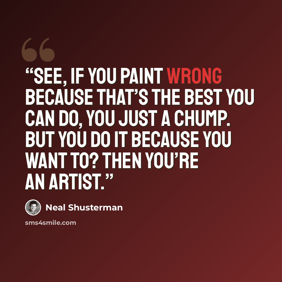 “See, if you paint wrong because that’s the best you can do, you just a chump. But you do it because you want to? Then you’re an artist.” quote by Neal Shusterman
