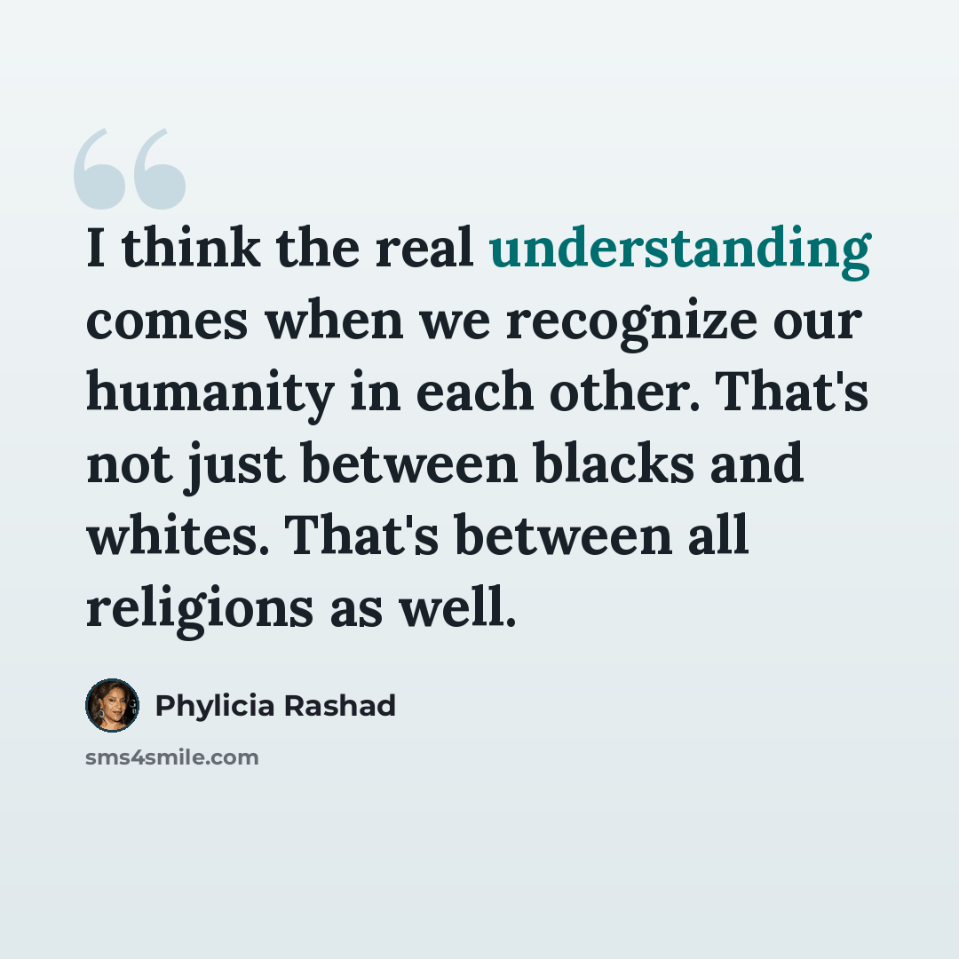 “I think the real understanding comes when we recognize our humanity in each other. That's not just between blacks and whites. That's between all religions as well.” quote by Phylicia Rashad