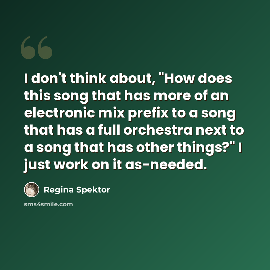 “I don't think about, "How does this song that has more of an electronic mix prefix to a song that has a full orchestra next to a song that has other things?" I just work on it as-needed.” quote by Regina Spektor