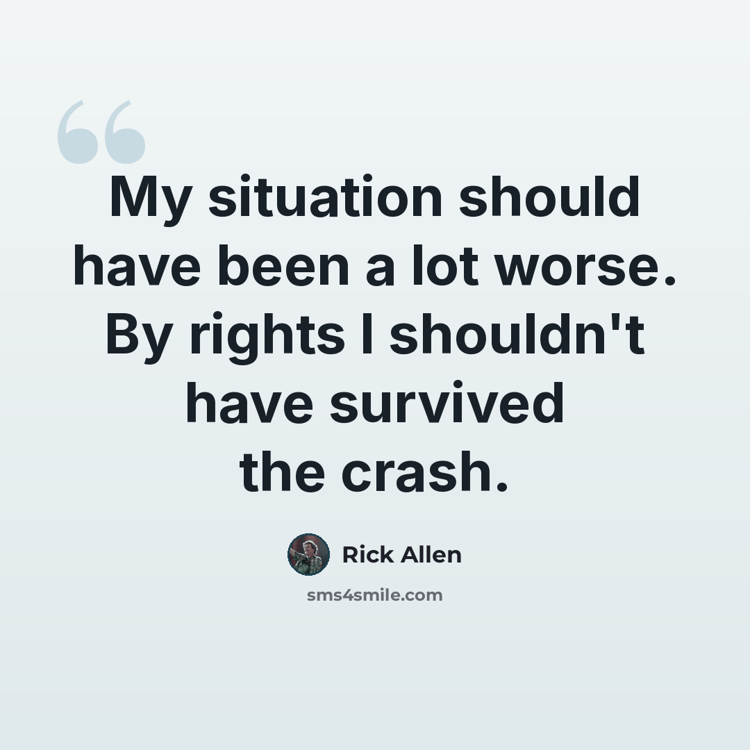 “My situation should have been a lot worse. By rights I shouldn't have survived the crash.” quote by Rick Allen