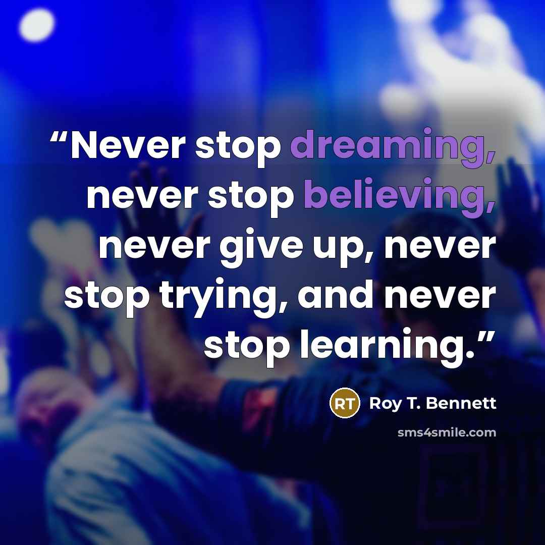 “Never stop dreaming, never stop believing, never give up, never stop trying, and never stop learning.” quote by Roy T. Bennett