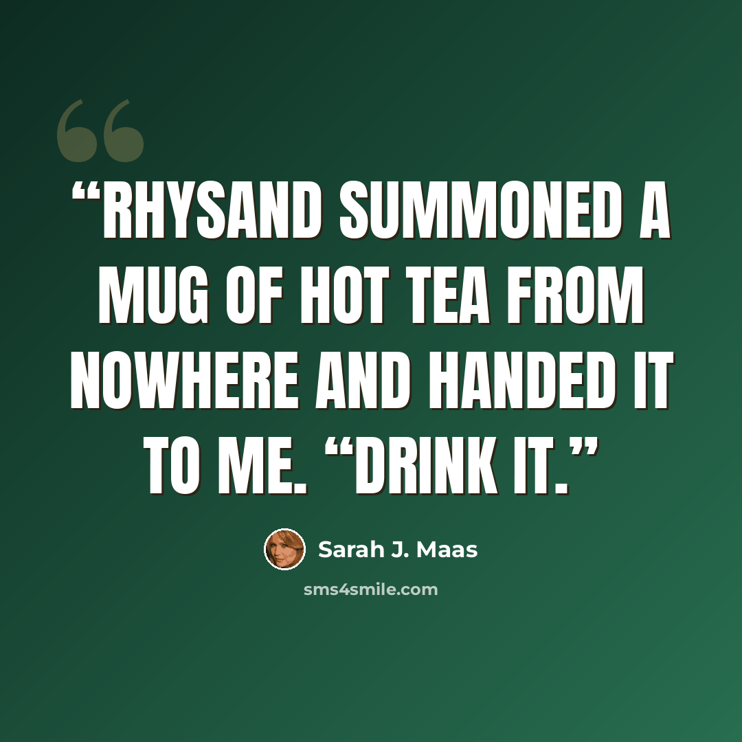 “Rhysand summoned a mug of hot tea from nowhere and handed it to me. “Drink it.” quote by Sarah J. Maas