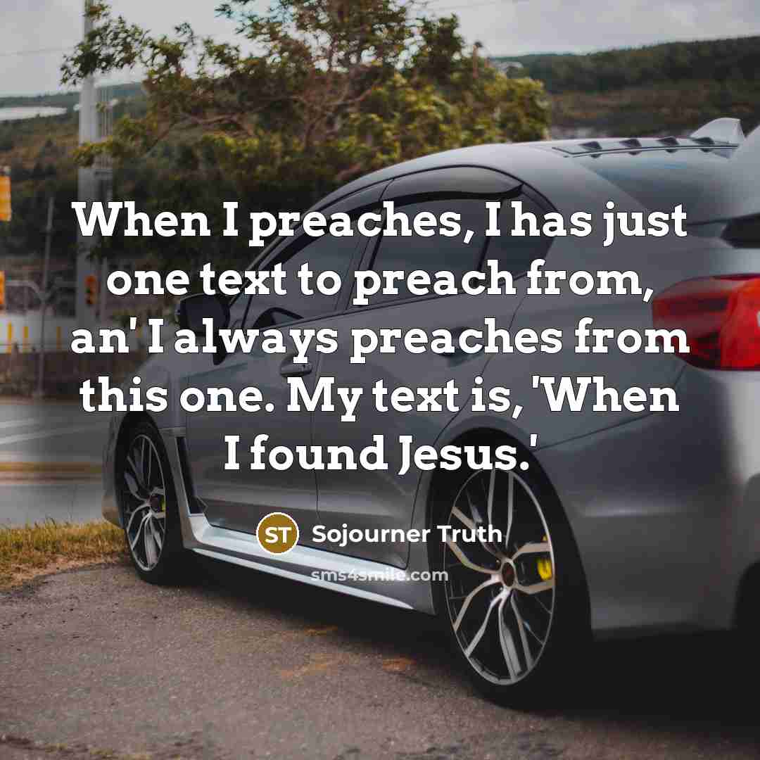 “When I preaches, I has just one text to preach from, an' I always preaches from this one. My text is, 'When I found Jesus.'” quote by Sojourner Truth