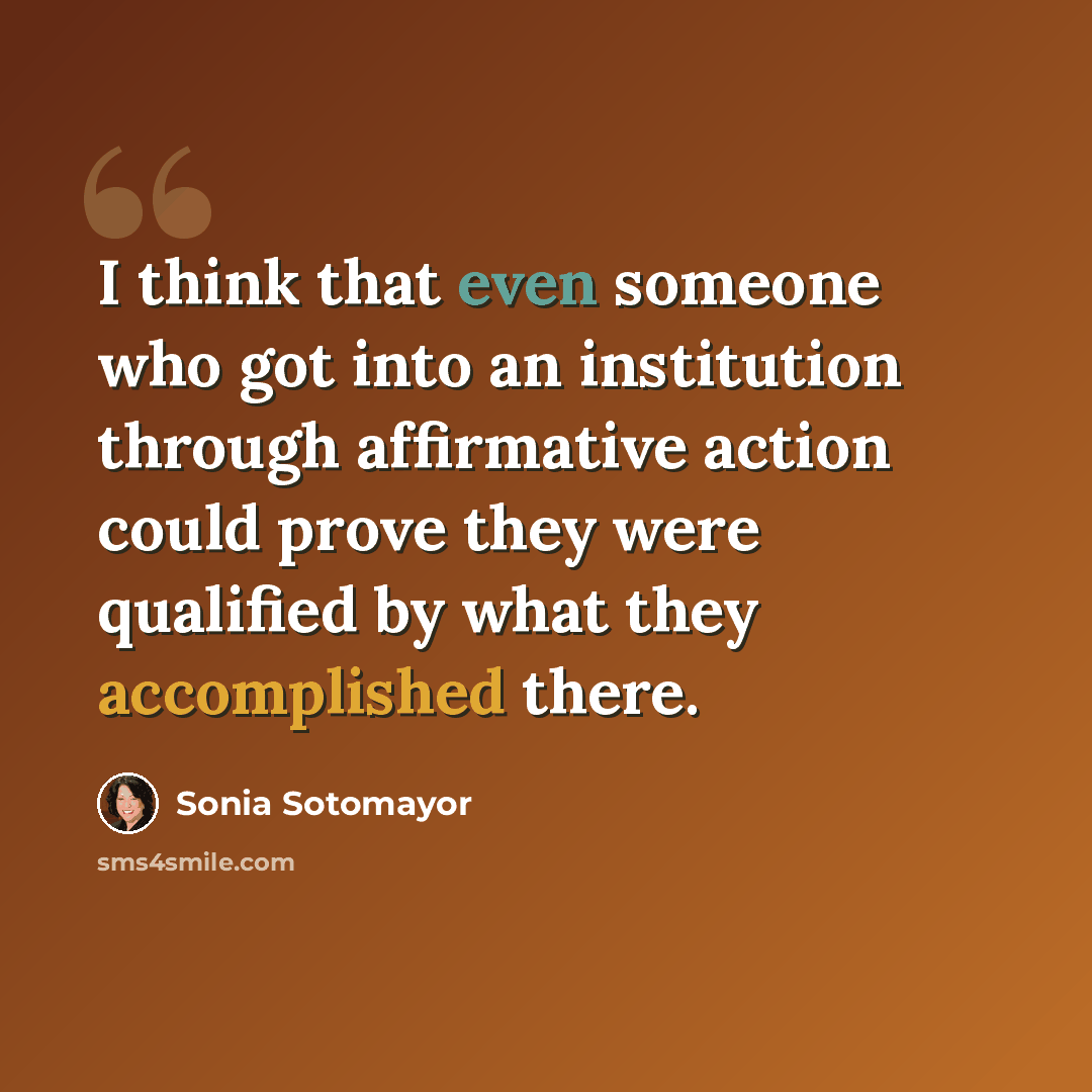 “I think that even someone who got into an institution through affirmative action could prove they were qualified by what they accomplished there.” quote by Sonia Sotomayor