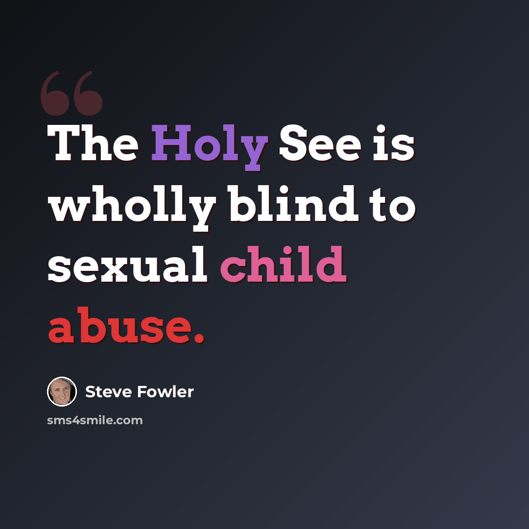 “The Holy See is wholly blind to sexual child abuse.” quote by Steve Fowler