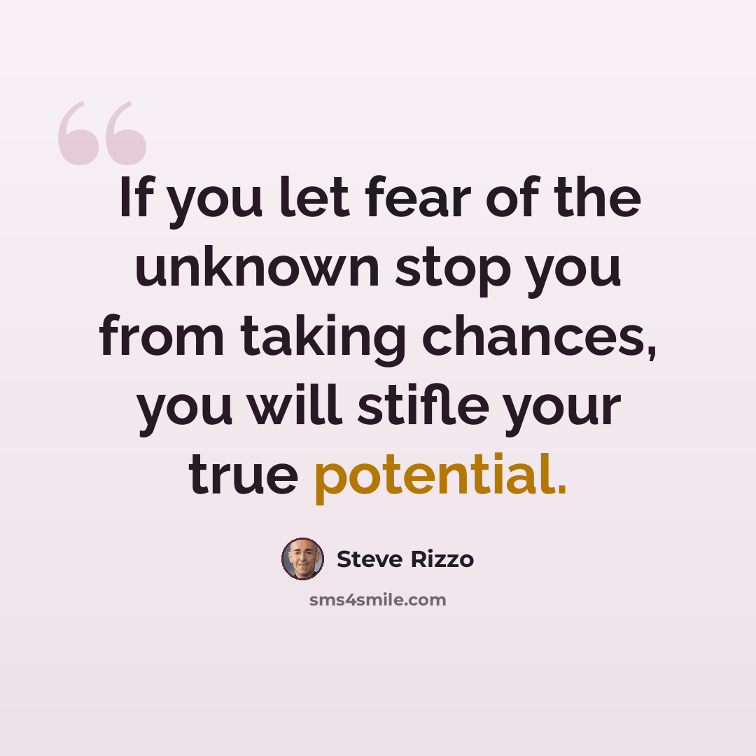 “If you let fear of the unknown stop you from taking chances, you will stifle your true potential.” quote by Steve Rizzo