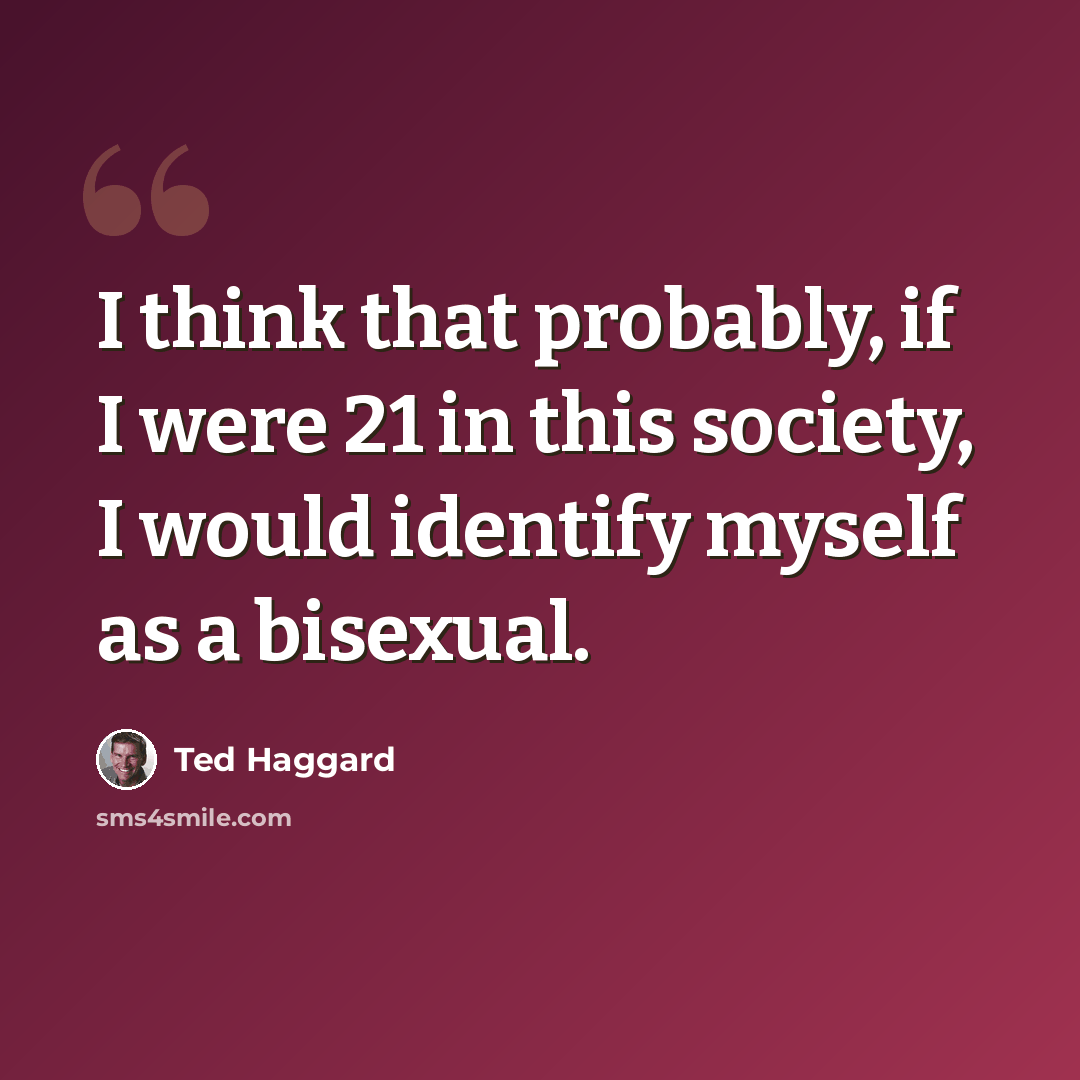 “I think that probably, if I were 21 in this society, I would identify myself as a bisexual.” quote by Ted Haggard