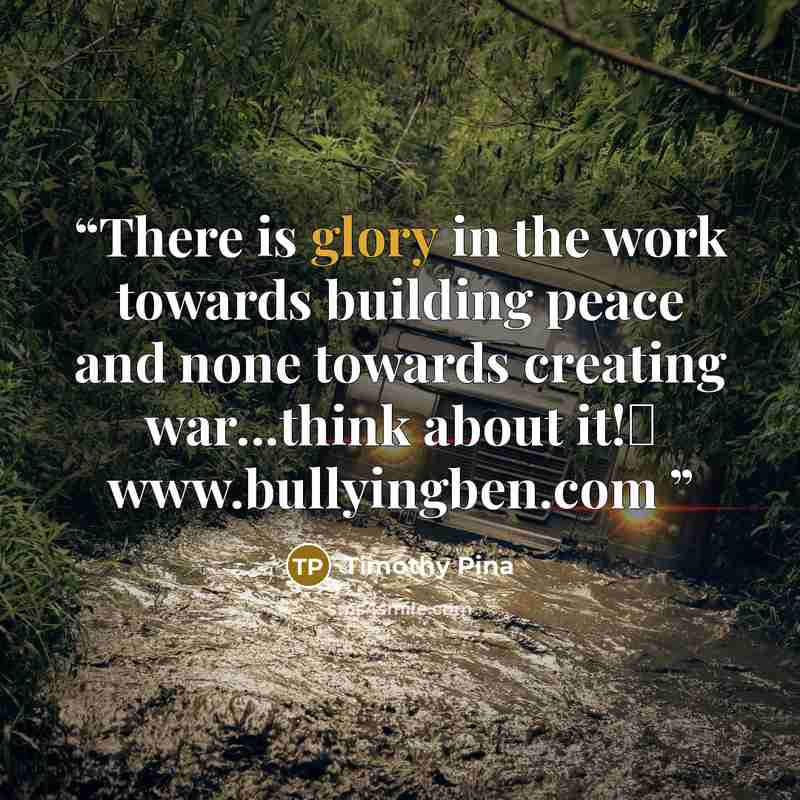 “There is glory in the work towards building peace and none towards creating war...think about it!✌ www.bullyingben.com” quote by Timothy Pina