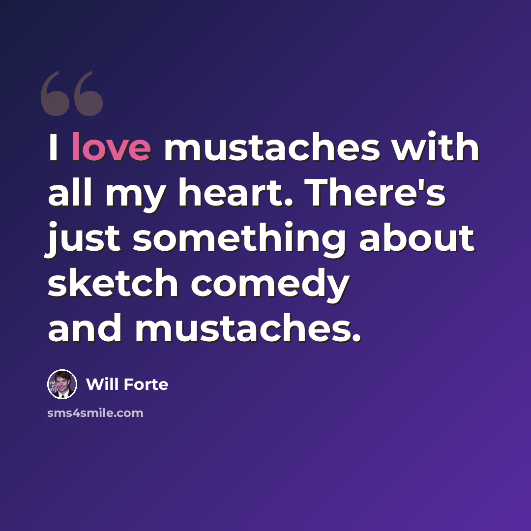 “I love mustaches with all my heart. There's just something about sketch comedy and mustaches.” quote by Will Forte
