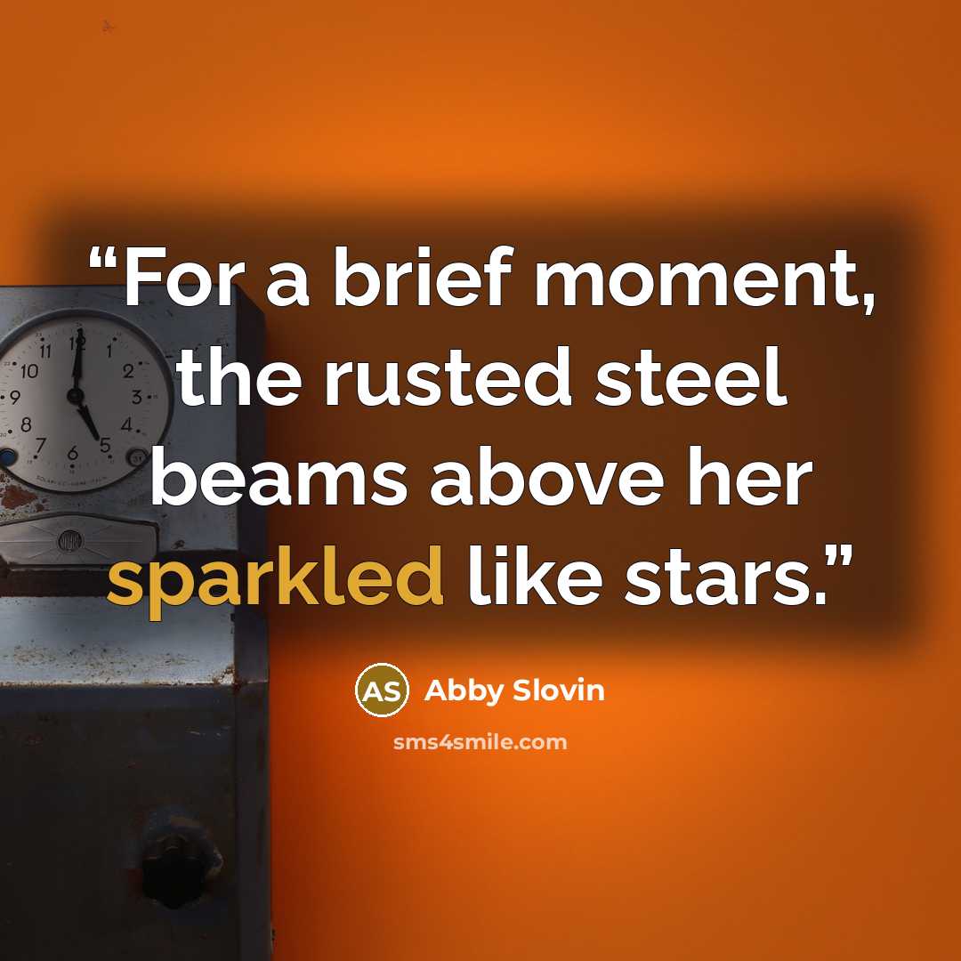 “For a brief moment, the rusted steel beams above her sparkled like stars.” quote by Abby Slovin