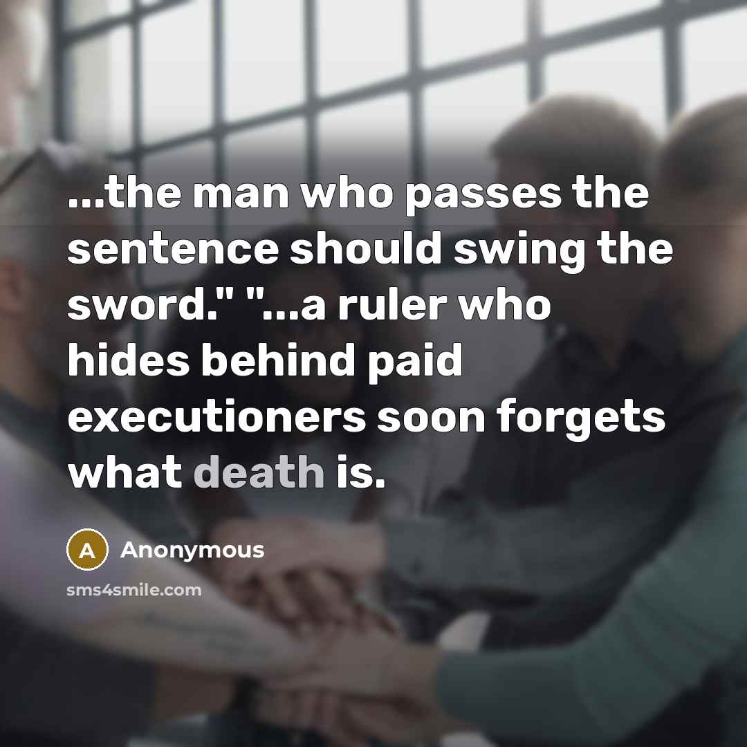 “...the man who passes the sentence should swing the sword." "...a ruler who hides behind paid executioners soon forgets what death is.” quote by Anonymous