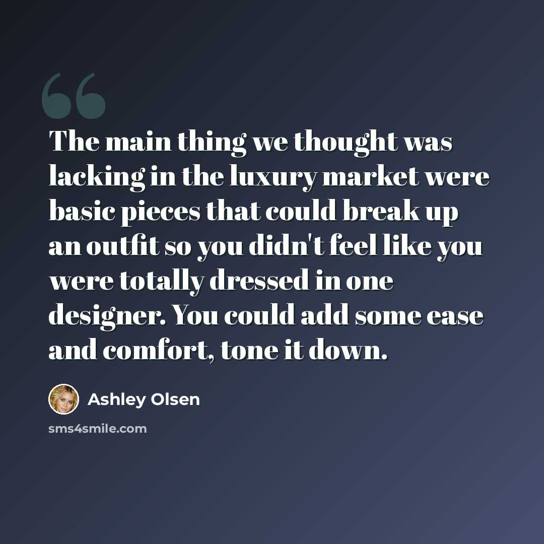 “The main thing we thought was lacking in the luxury market were basic pieces that could break up an outfit so you didn't feel like you were totally dressed in one designer. You could add some ease and comfort, tone it down.” quote by Ashley Olsen