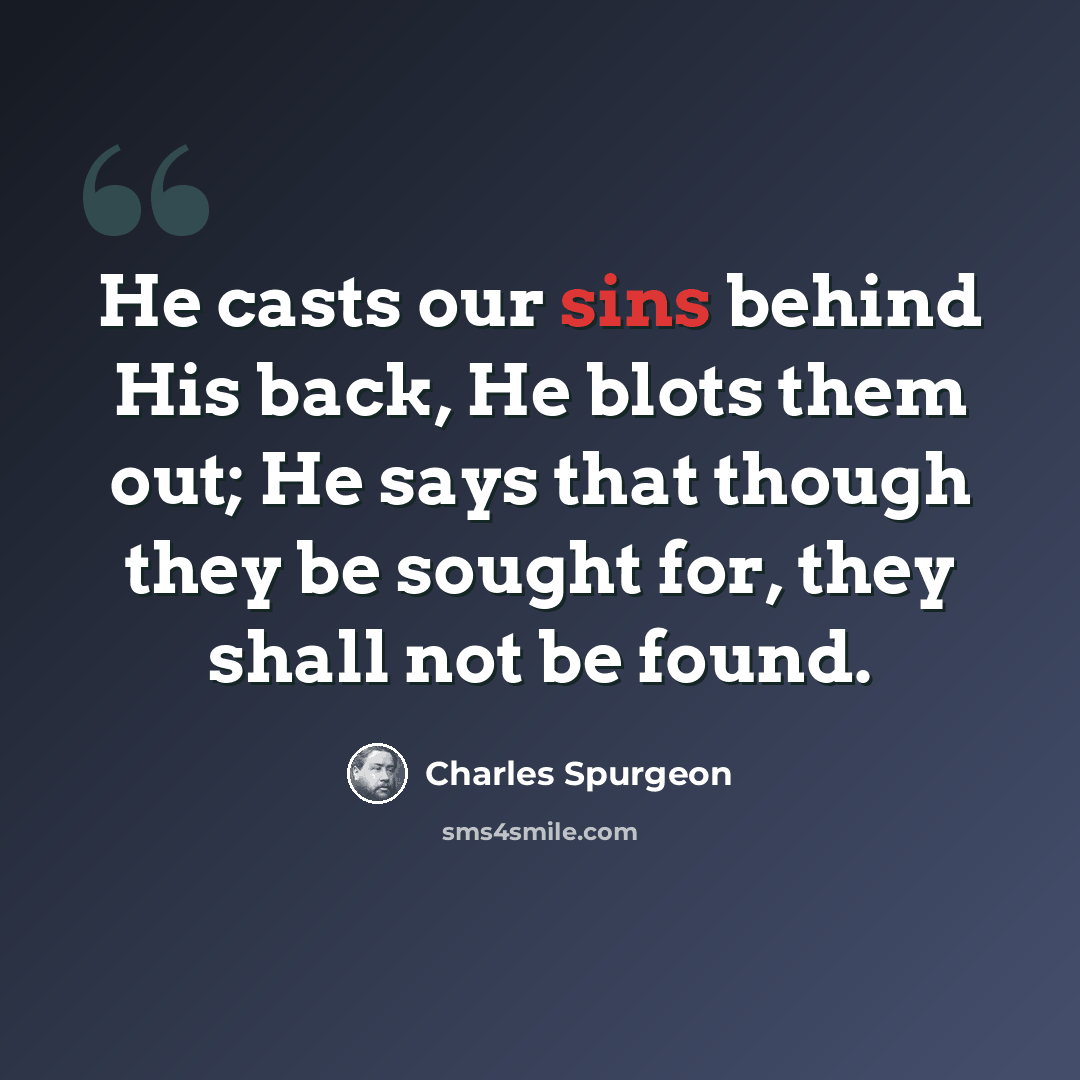 “He casts our sins behind His back, He blots them out; He says that though they be sought for, they shall not be found.” quote by Charles Spurgeon
